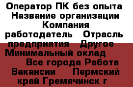 Оператор ПК без опыта › Название организации ­ Компания-работодатель › Отрасль предприятия ­ Другое › Минимальный оклад ­ 25 000 - Все города Работа » Вакансии   . Пермский край,Гремячинск г.